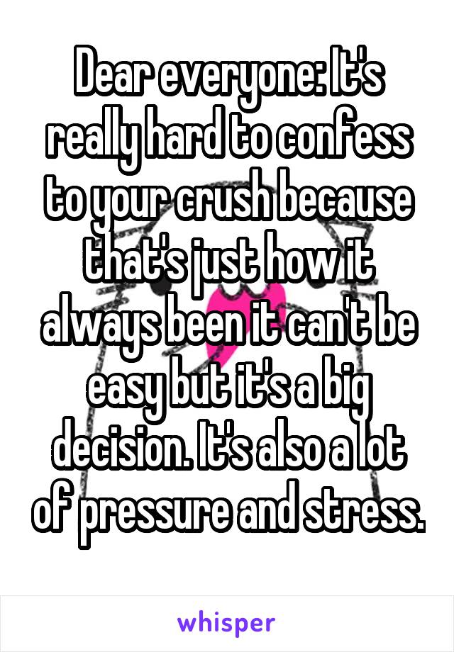 Dear everyone: It's really hard to confess to your crush because that's just how it always been it can't be easy but it's a big decision. It's also a lot of pressure and stress. 