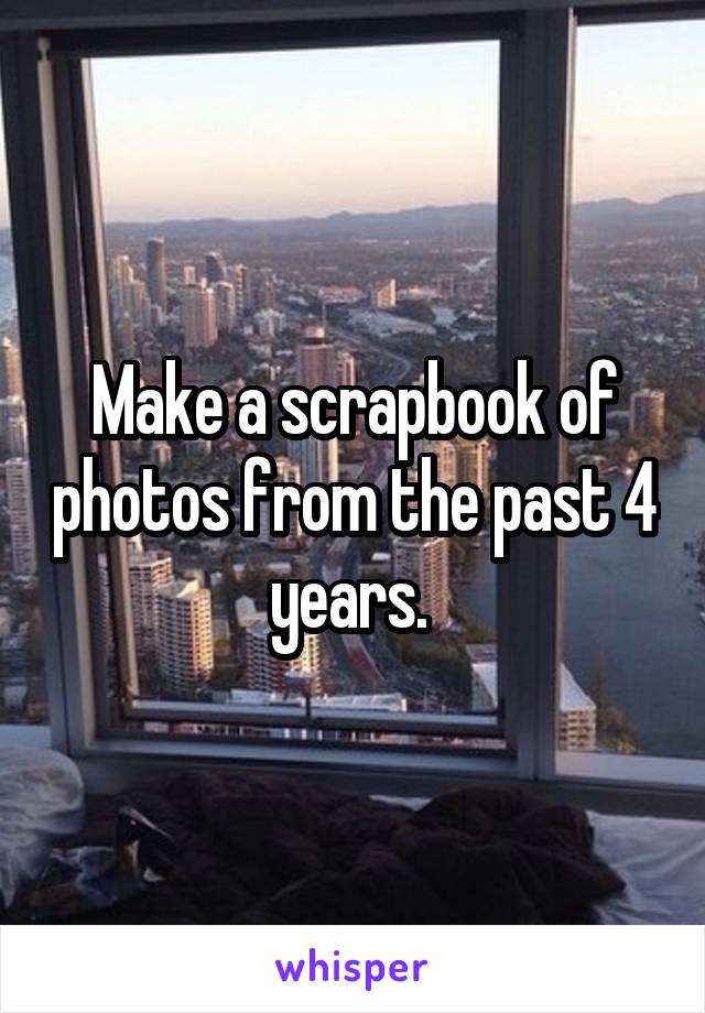 Make a scrapbook of photos from the past 4 years. 
