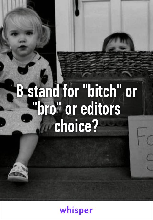 B stand for "bitch" or "bro" or editors choice?