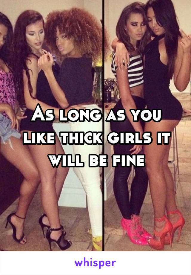 As long as you like thick girls it will be fine