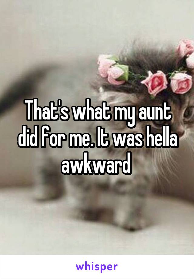 That's what my aunt did for me. It was hella awkward 