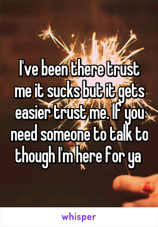 I've been there trust me it sucks but it gets easier trust me. If you need someone to talk to though I'm here for ya 
