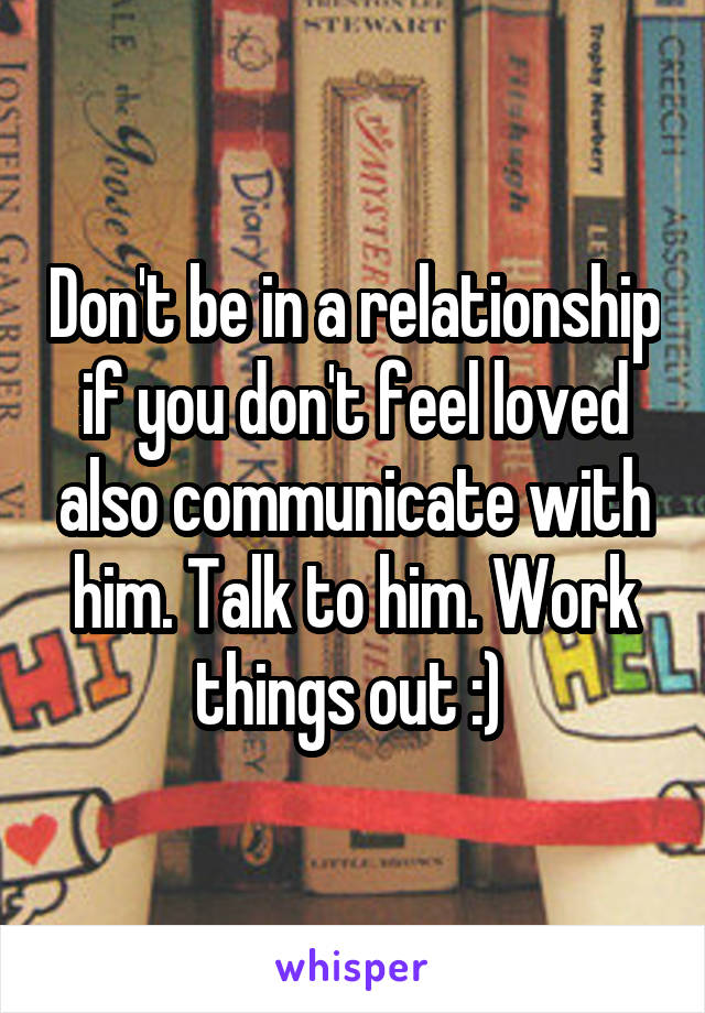 Don't be in a relationship if you don't feel loved also communicate with him. Talk to him. Work things out :) 