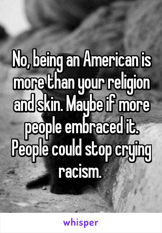 No, being an American is more than your religion and skin. Maybe if more people embraced it. People could stop crying racism. 