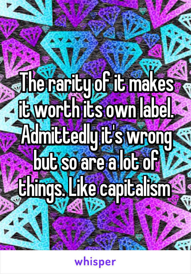 The rarity of it makes it worth its own label. Admittedly it's wrong but so are a lot of things. Like capitalism 