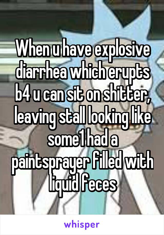 When u have explosive diarrhea which erupts b4 u can sit on shitter, leaving stall looking like some1 had a paintsprayer filled with liquid feces