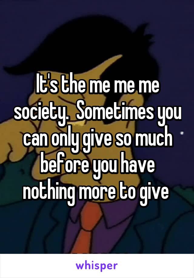 It's the me me me society.  Sometimes you can only give so much before you have nothing more to give 