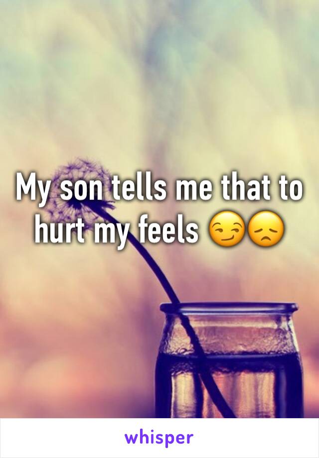 My son tells me that to hurt my feels 😏😞