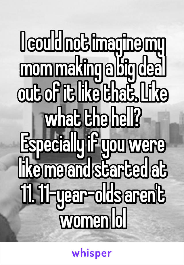 I could not imagine my mom making a big deal out of it like that. Like what the hell? Especially if you were like me and started at 11. 11-year-olds aren't women lol