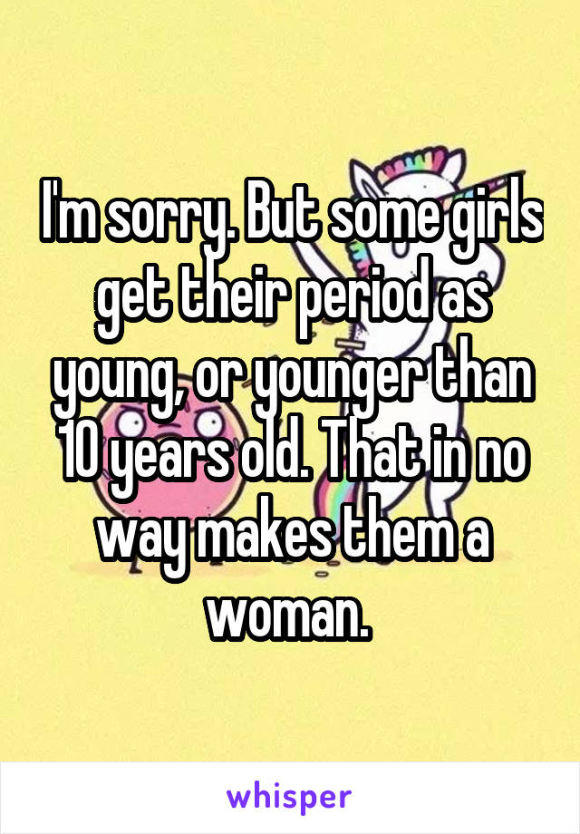 I'm sorry. But some girls get their period as young, or younger than 10 years old. That in no way makes them a woman. 