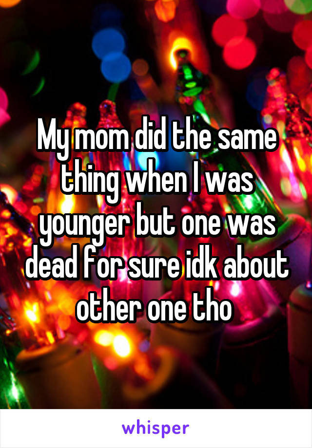 My mom did the same thing when I was younger but one was dead for sure idk about other one tho 