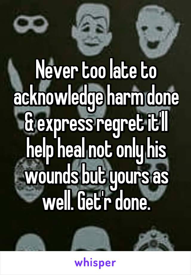 Never too late to acknowledge harm done & express regret it'll help heal not only his wounds but yours as well. Get'r done.