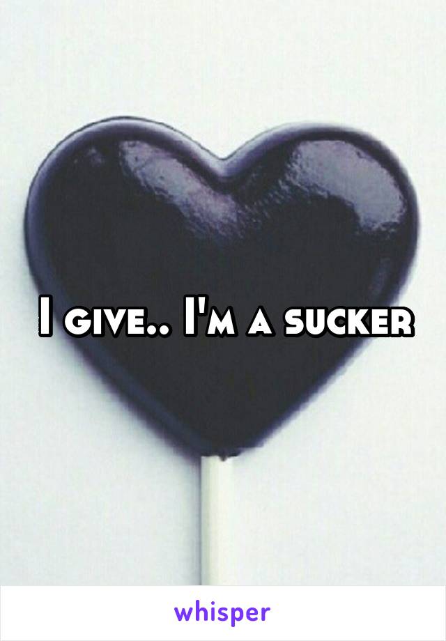 I give.. I'm a sucker
