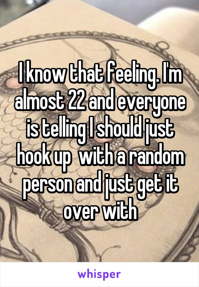 I know that feeling. I'm almost 22 and everyone is telling I should just hook up  with a random person and just get it over with