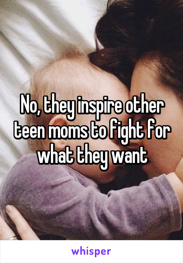 No, they inspire other teen moms to fight for what they want