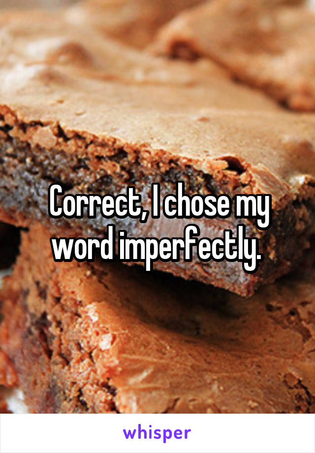 Correct, I chose my word imperfectly. 