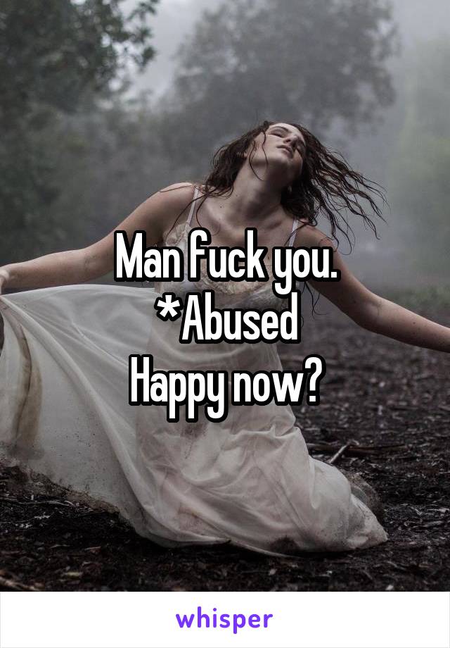 Man fuck you.
*Abused
Happy now?