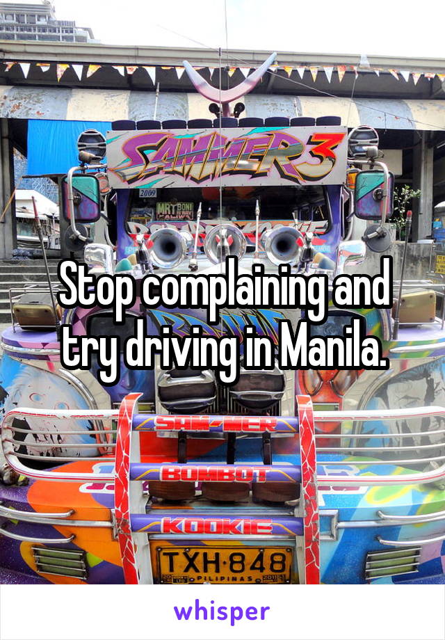 Stop complaining and try driving in Manila.
