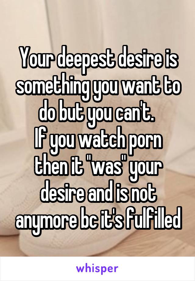 Your deepest desire is something you want to do but you can't. 
If you watch porn then it ''was" your desire and is not anymore bc it's fulfilled