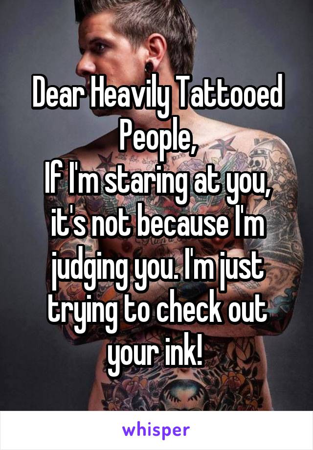 Dear Heavily Tattooed People,
If I'm staring at you, it's not because I'm judging you. I'm just trying to check out your ink! 