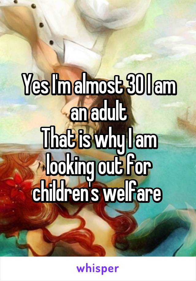 Yes I'm almost 30 I am an adult
That is why I am looking out for children's welfare 