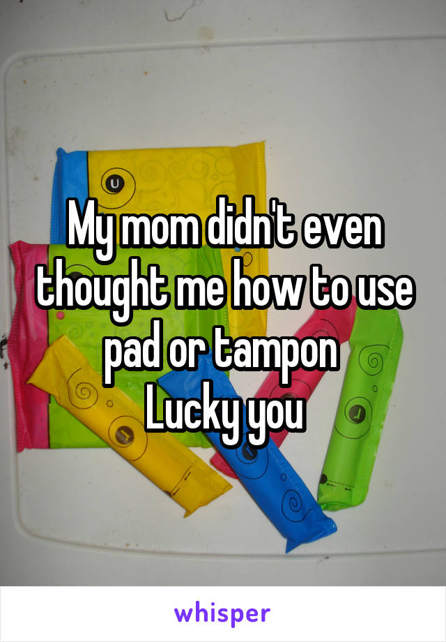 My mom didn't even thought me how to use pad or tampon 
Lucky you