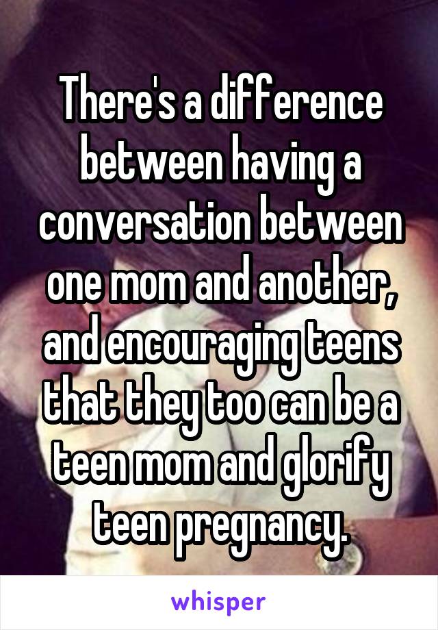 There's a difference between having a conversation between one mom and another, and encouraging teens that they too can be a teen mom and glorify teen pregnancy.