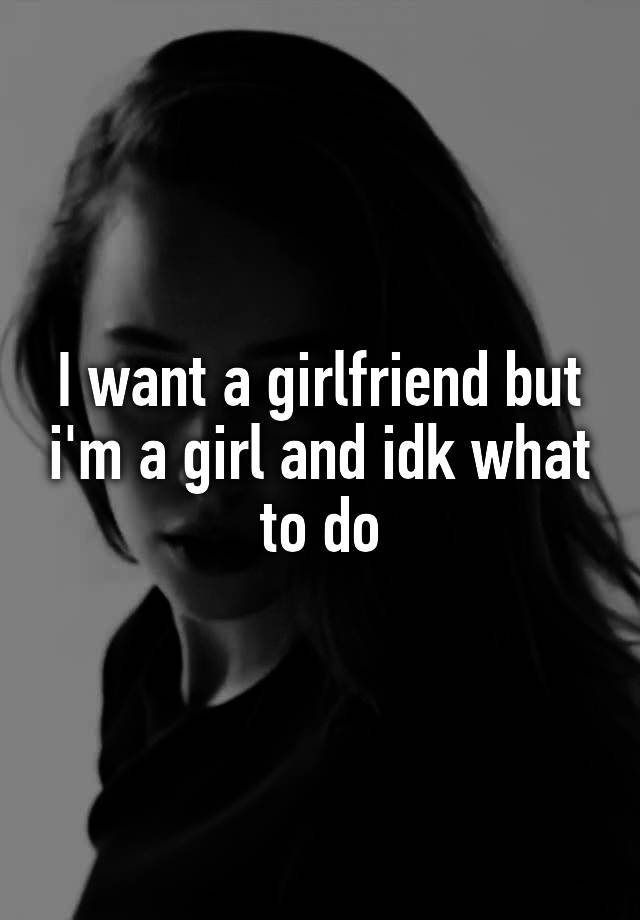 i-want-a-girlfriend-but-i-m-a-girl-and-idk-what-to-do