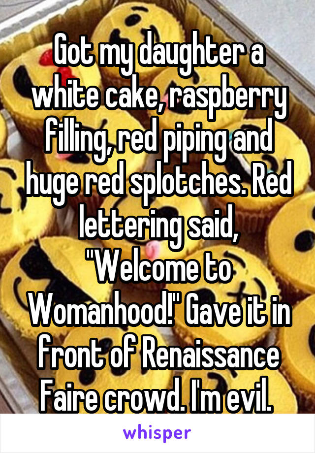 Got my daughter a white cake, raspberry filling, red piping and huge red splotches. Red lettering said, "Welcome to Womanhood!" Gave it in front of Renaissance Faire crowd. I'm evil. 