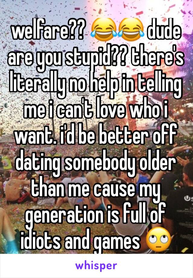 welfare?? 😂😂 dude are you stupid?? there's literally no help in telling me i can't love who i want. i'd be better off dating somebody older than me cause my generation is full of idiots and games 🙄