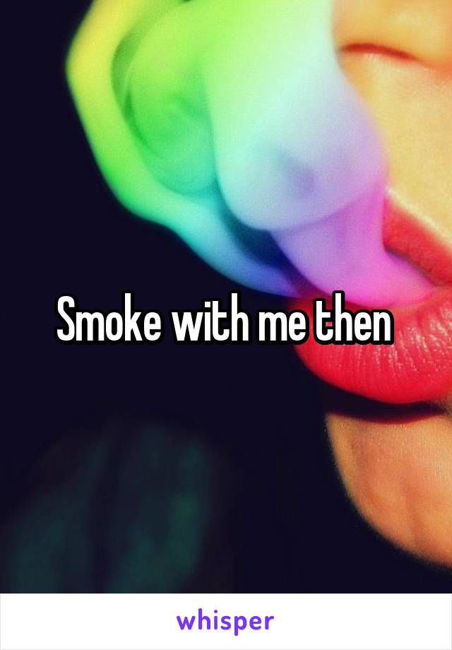 Smoke with me then 