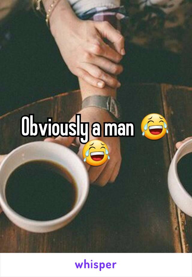 Obviously a man 😂😂