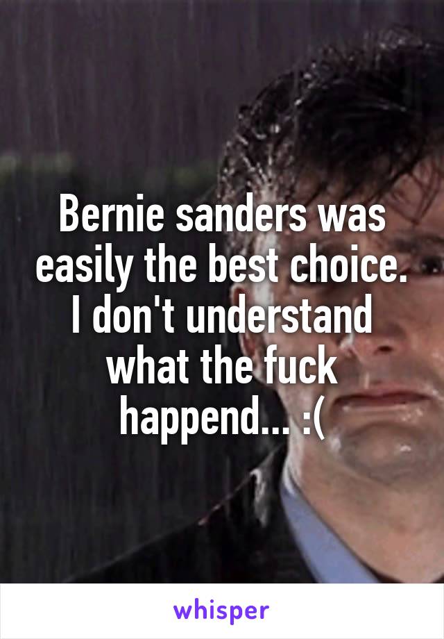 Bernie sanders was easily the best choice. I don't understand what the fuck happend... :(
