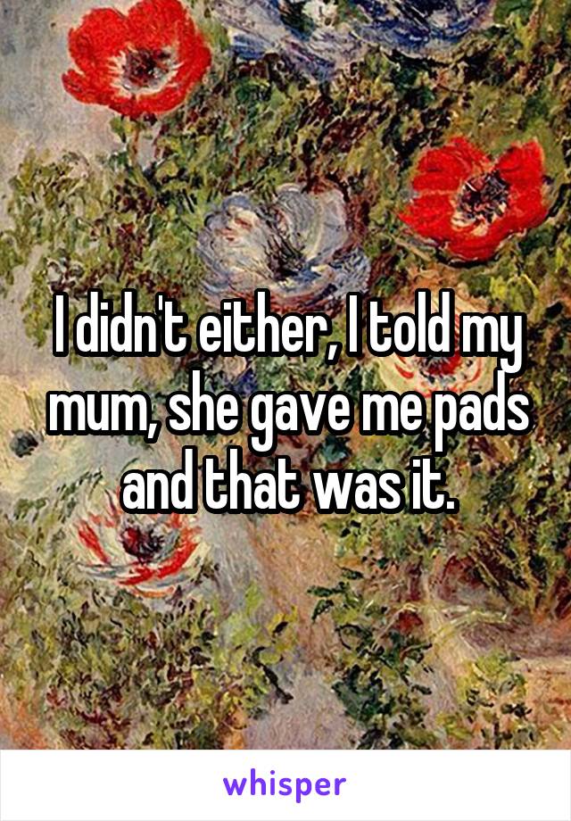I didn't either, I told my mum, she gave me pads and that was it.