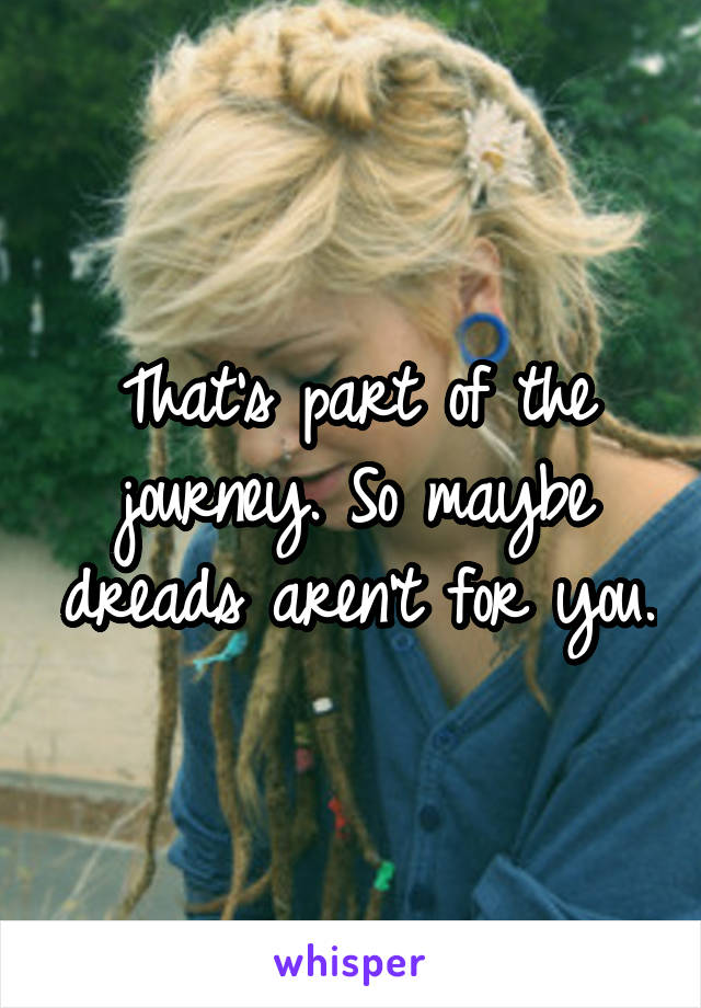 That's part of the journey. So maybe dreads aren't for you.
