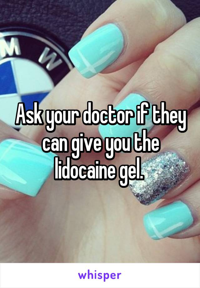 Ask your doctor if they can give you the lidocaine gel. 
