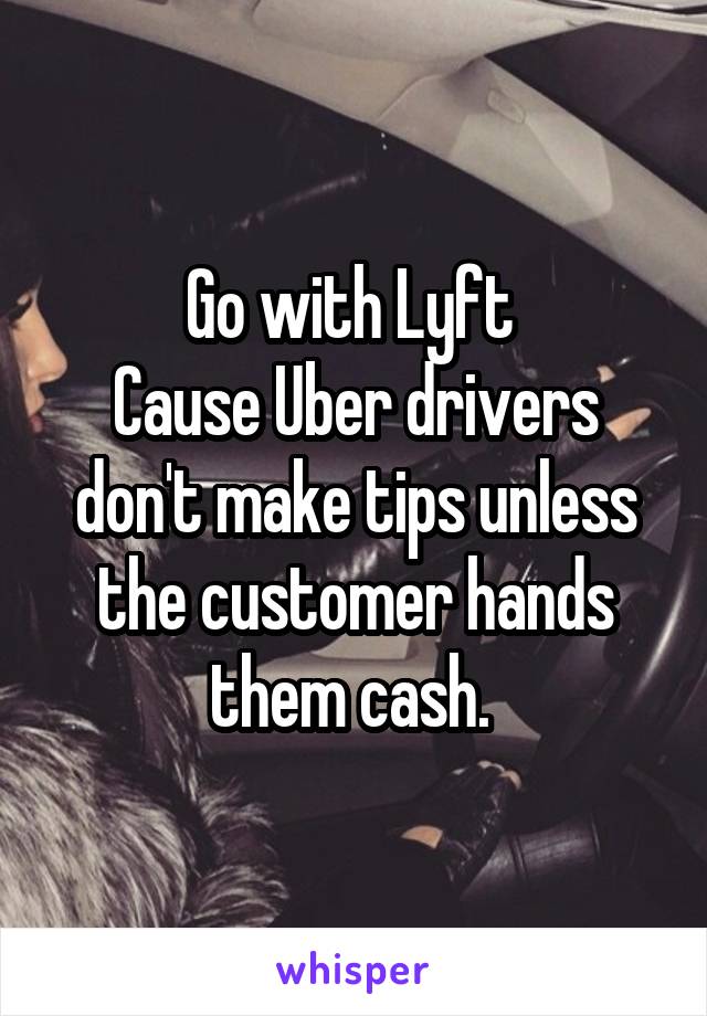 Go with Lyft 
Cause Uber drivers don't make tips unless the customer hands them cash. 