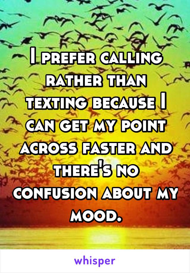 I prefer calling rather than texting because I can get my point across faster and there's no confusion about my mood.