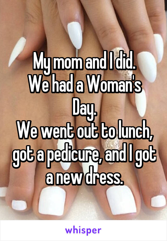 My mom and I did.
We had a Woman's Day.
We went out to lunch, got a pedicure, and I got a new dress.