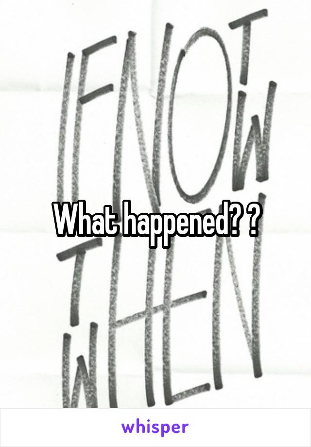 What happened? ?
