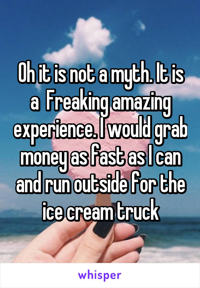 Oh it is not a myth. It is a  Freaking amazing experience. I would grab money as fast as I can and run outside for the ice cream truck
