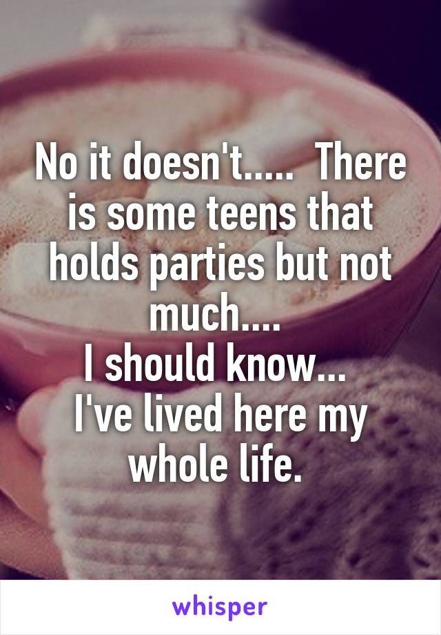 No it doesn't.....  There is some teens that holds parties but not much.... 
I should know... 
I've lived here my whole life. 