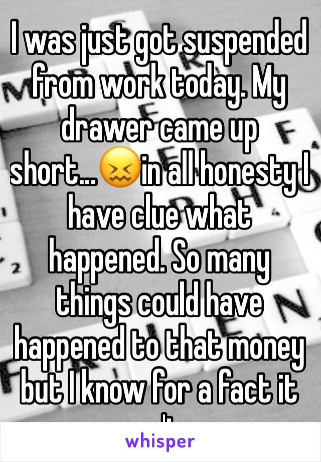 I was just got suspended from work today. My drawer came up short...😖in all honesty I have clue what happened. So many things could have happened to that money but I know for a fact it wasn't me