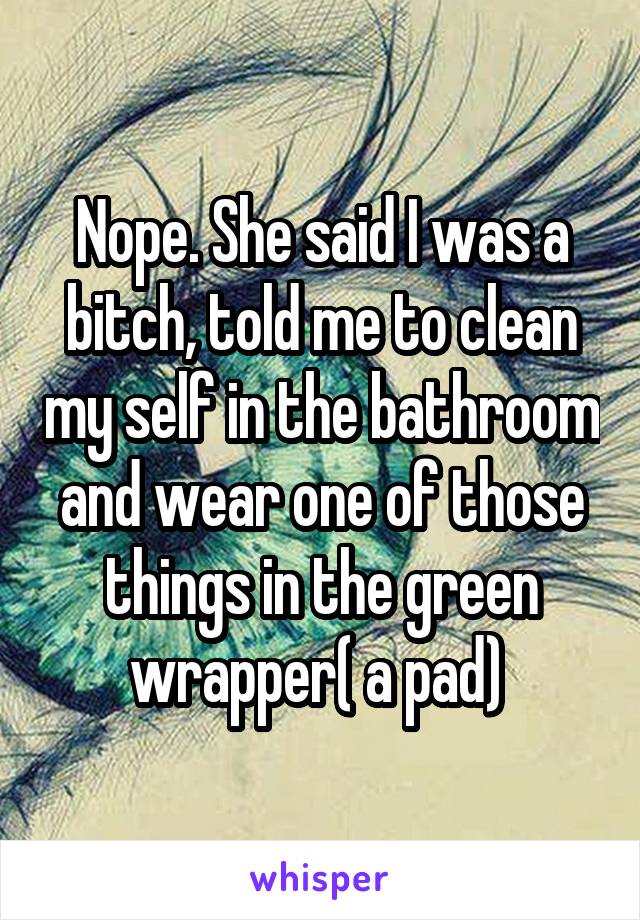 Nope. She said I was a bitch, told me to clean my self in the bathroom and wear one of those things in the green wrapper( a pad) 