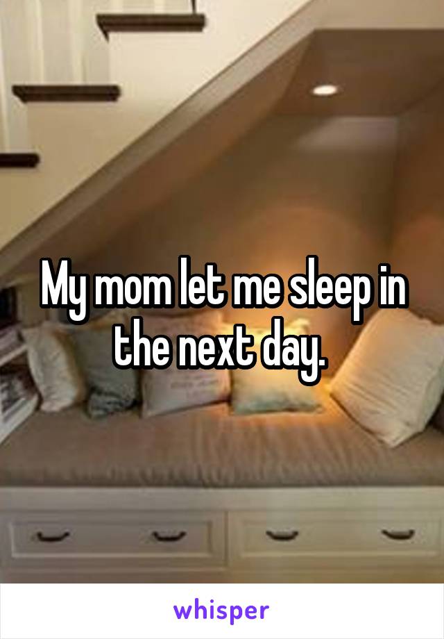 My mom let me sleep in the next day. 