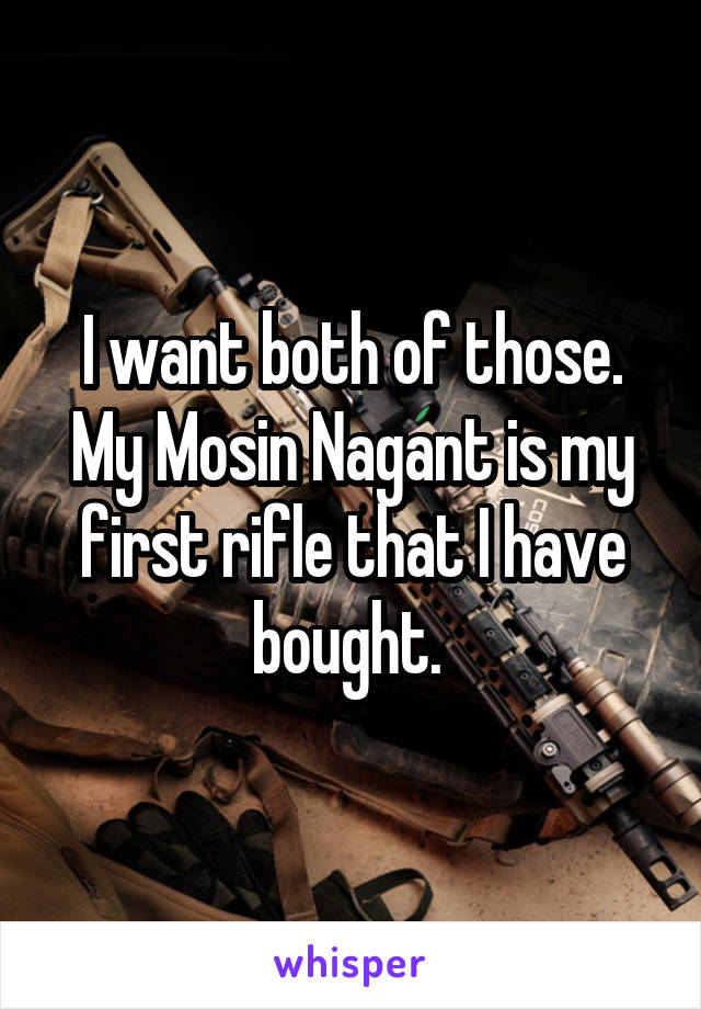 I want both of those. My Mosin Nagant is my first rifle that I have bought. 