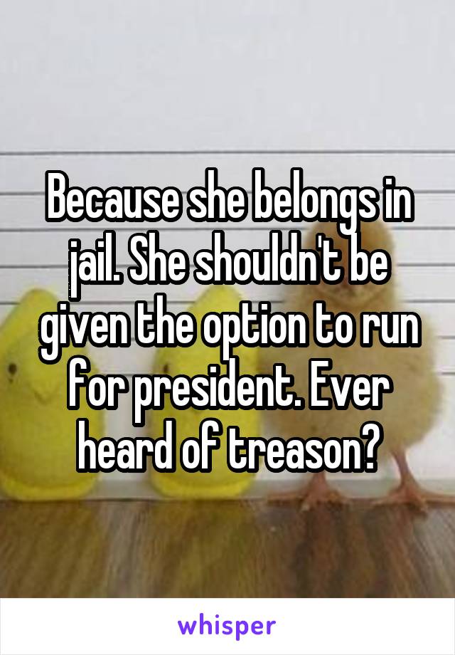 Because she belongs in jail. She shouldn't be given the option to run for president. Ever heard of treason?