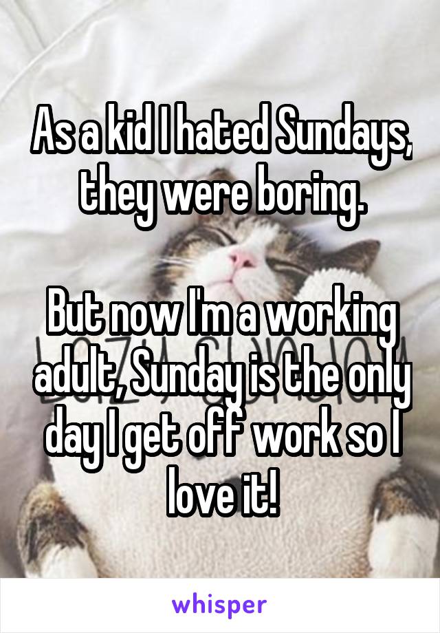 As a kid I hated Sundays, they were boring.

But now I'm a working adult, Sunday is the only day I get off work so I love it!