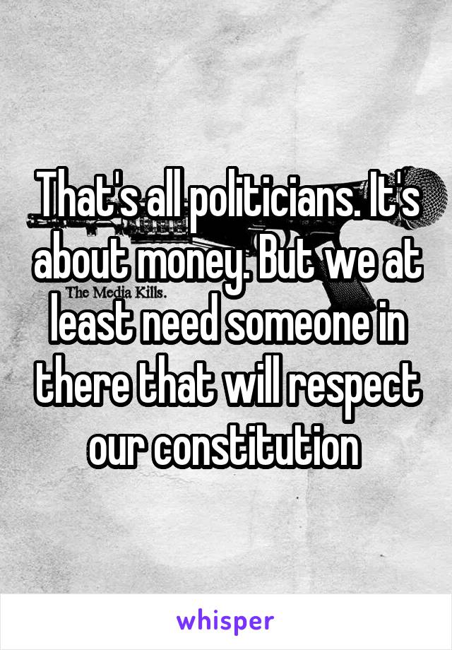 That's all politicians. It's about money. But we at least need someone in there that will respect our constitution 