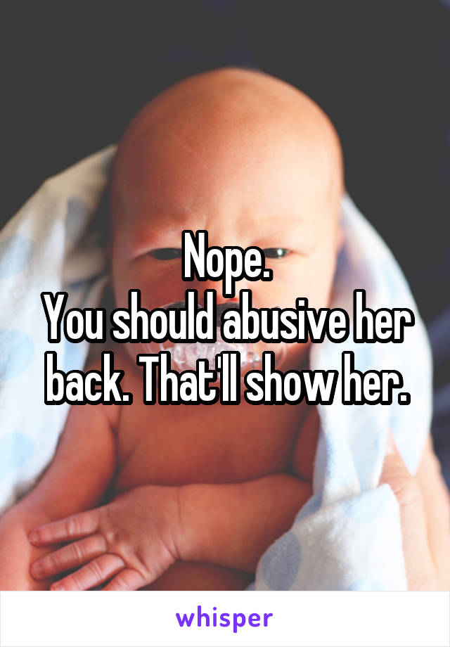 Nope.
You should abusive her back. That'll show her.